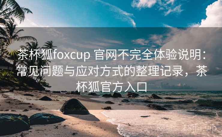 茶杯狐foxcup 官网不完全体验说明:常见问题与应对方式的整理记录,茶杯狐官方入口 茶杯狐foxcup 官网不完全体验说明:常见问题与应对方式的整理记录,茶杯狐官方入口