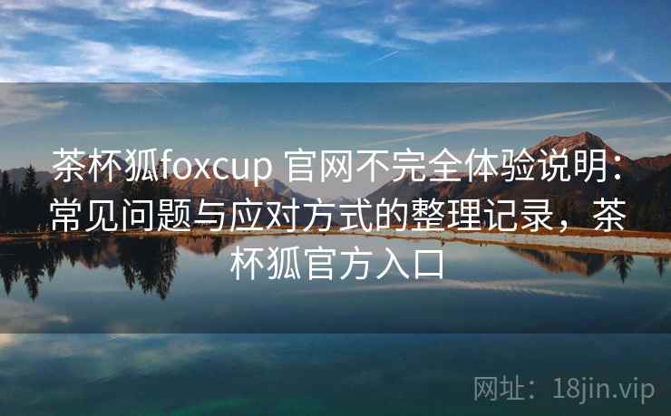 茶杯狐foxcup 官网不完全体验说明:常见问题与应对方式的整理记录,茶杯狐官方入口 茶杯狐foxcup 官网不完全体验说明:常见问题与应对方式的整理记录,茶杯狐官方入口