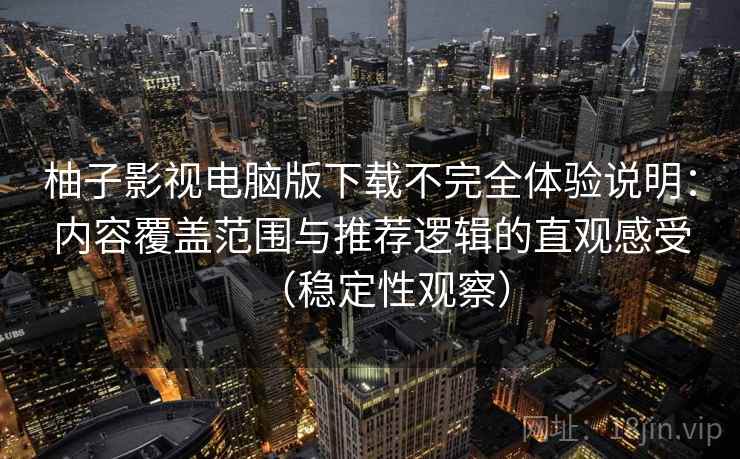 柚子影视电脑版下载不完全体验说明:内容覆盖范围与推荐逻辑的直观感受(稳定性观察) 柚子影视电脑版下载不完全体验说明:内容覆盖范围与推荐逻辑的直观感受(稳定性观察)
