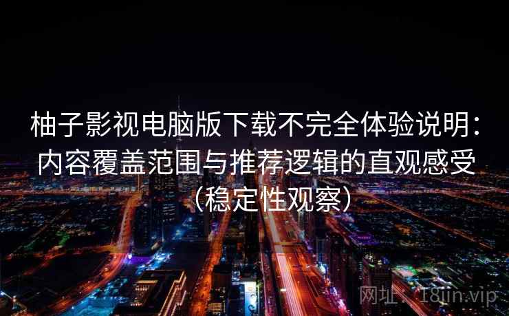 柚子影视电脑版下载不完全体验说明:内容覆盖范围与推荐逻辑的直观感受(稳定性观察) 柚子影视电脑版下载不完全体验说明:内容覆盖范围与推荐逻辑的直观感受(稳定性观察)