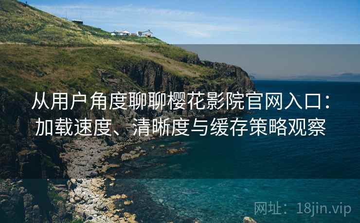 从用户角度聊聊樱花影院官网入口：加载速度、清晰度与缓存策略观察