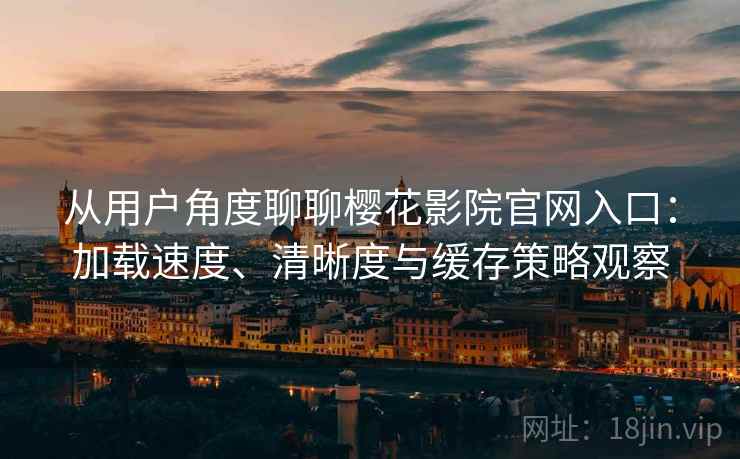 从用户角度聊聊樱花影院官网入口：加载速度、清晰度与缓存策略观察