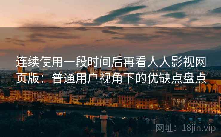 连续使用一段时间后再看人人影视网页版：普通用户视角下的优缺点盘点