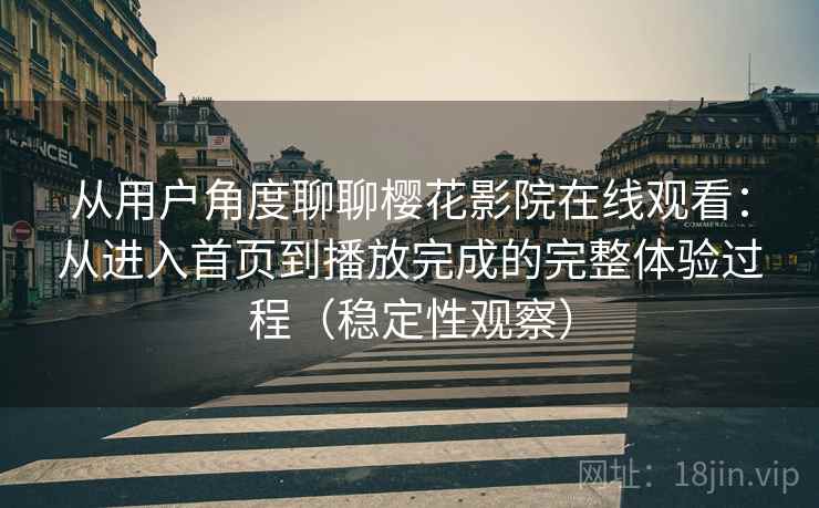 从用户角度聊聊樱花影院在线观看：从进入首页到播放完成的完整体验过程（稳定性观察）