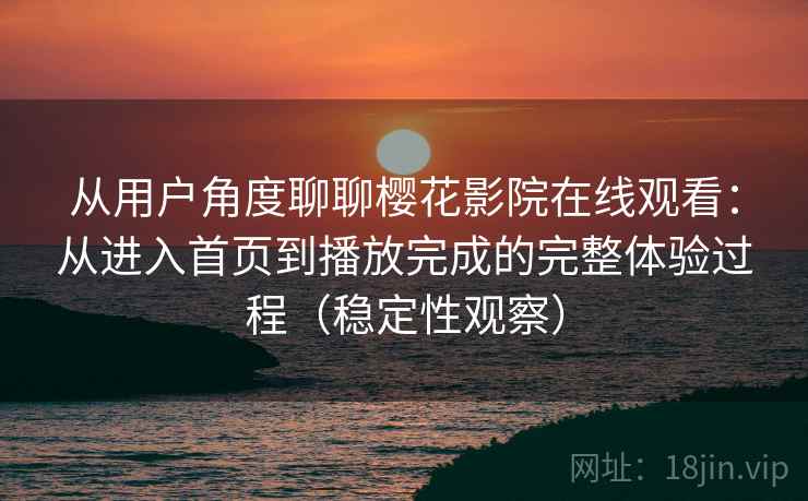 从用户角度聊聊樱花影院在线观看：从进入首页到播放完成的完整体验过程（稳定性观察）