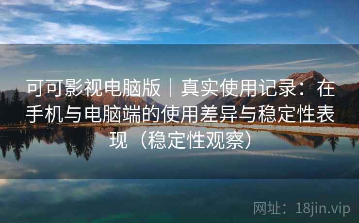 可可影视电脑版｜真实使用记录：在手机与电脑端的使用差异与稳定性表现（稳定性观察）