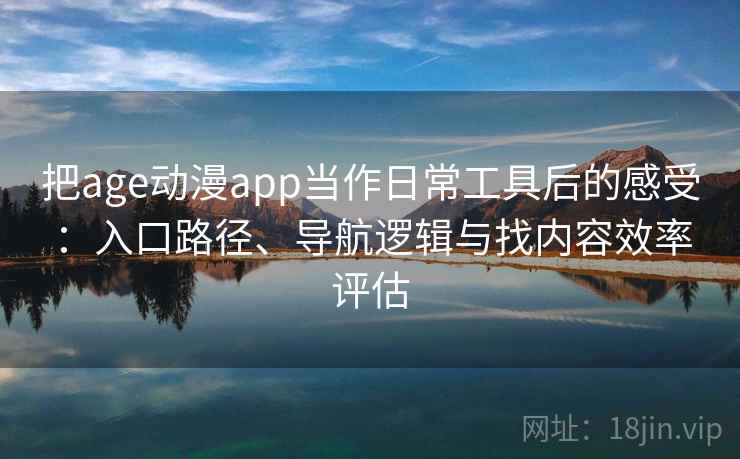 把age动漫app当作日常工具后的感受：入口路径、导航逻辑与找内容效率评估