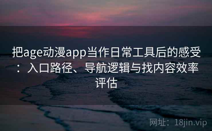 把age动漫app当作日常工具后的感受：入口路径、导航逻辑与找内容效率评估