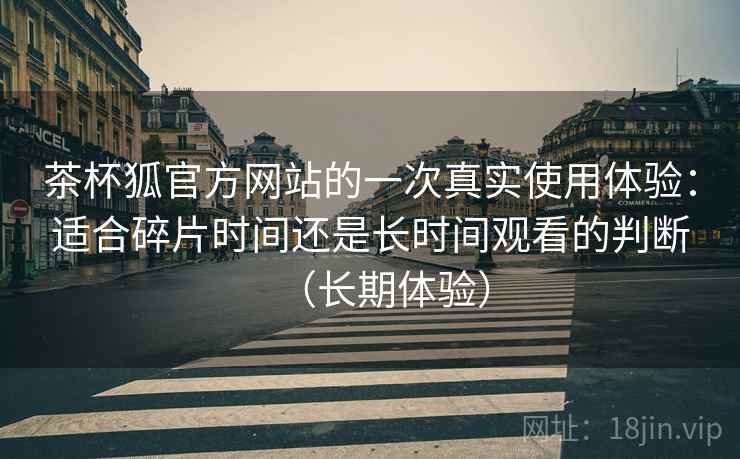 茶杯狐官方网站的一次真实使用体验：适合碎片时间还是长时间观看的判断（长期体验）