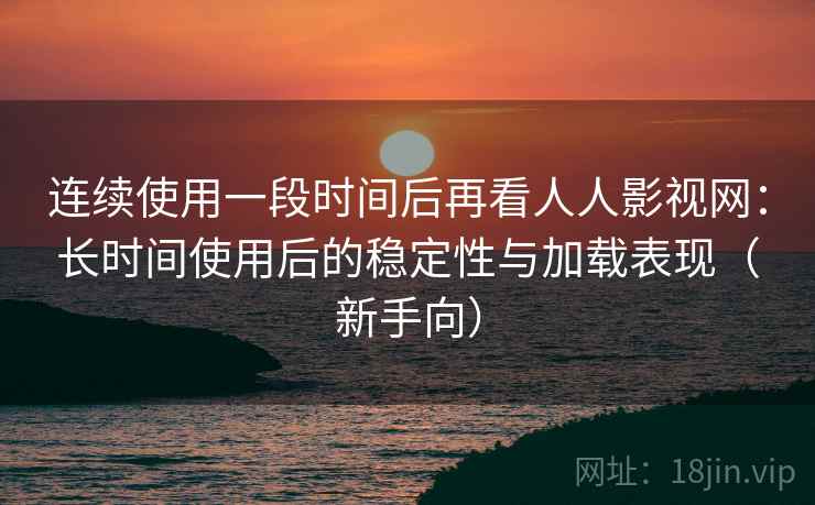 连续使用一段时间后再看人人影视网：长时间使用后的稳定性与加载表现（新手向）