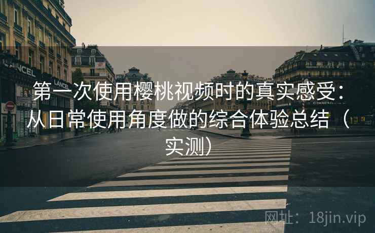 第一次使用樱桃视频时的真实感受：从日常使用角度做的综合体验总结（实测）