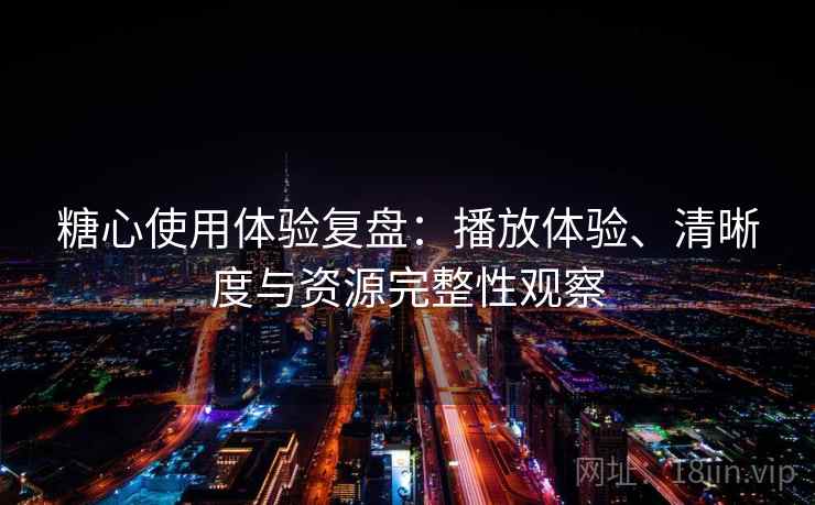 糖心使用体验复盘：播放体验、清晰度与资源完整性观察