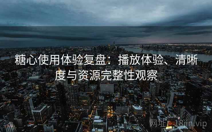 糖心使用体验复盘：播放体验、清晰度与资源完整性观察