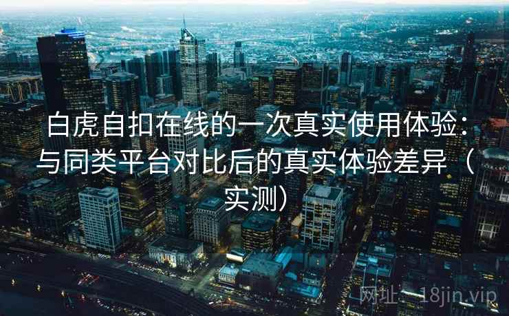 白虎自扣在线的一次真实使用体验：与同类平台对比后的真实体验差异（实测）
