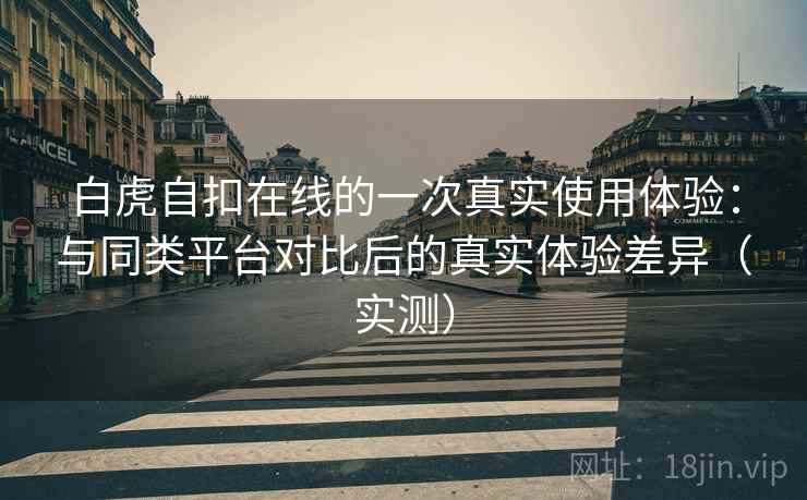 白虎自扣在线的一次真实使用体验：与同类平台对比后的真实体验差异（实测）