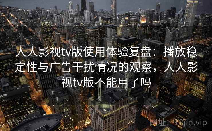 人人影视tv版使用体验复盘：播放稳定性与广告干扰情况的观察，人人影视tv版不能用了吗
