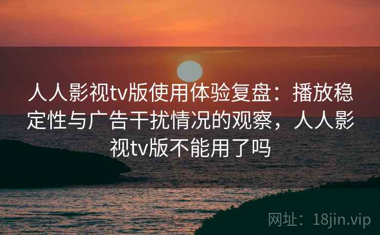 人人影视tv版使用体验复盘：播放稳定性与广告干扰情况的观察，人人影视tv版不能用了吗