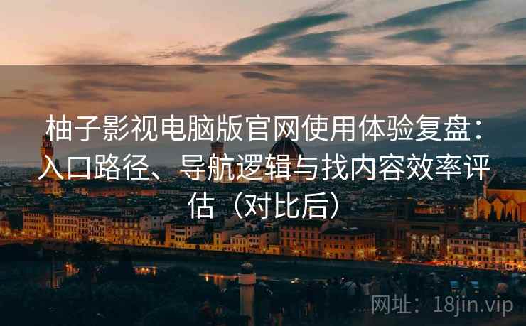 柚子影视电脑版官网使用体验复盘：入口路径、导航逻辑与找内容效率评估（对比后）