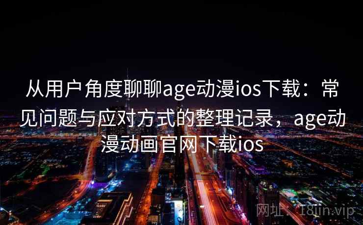 从用户角度聊聊age动漫ios下载：常见问题与应对方式的整理记录，age动漫动画官网下载ios