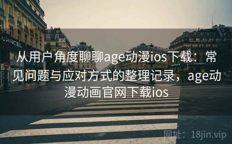 从用户角度聊聊age动漫ios下载：常见问题与应对方式的整理记录，age动漫动画官网下载ios