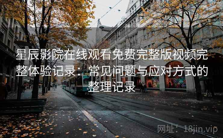 星辰影院在线观看免费完整版视频完整体验记录：常见问题与应对方式的整理记录