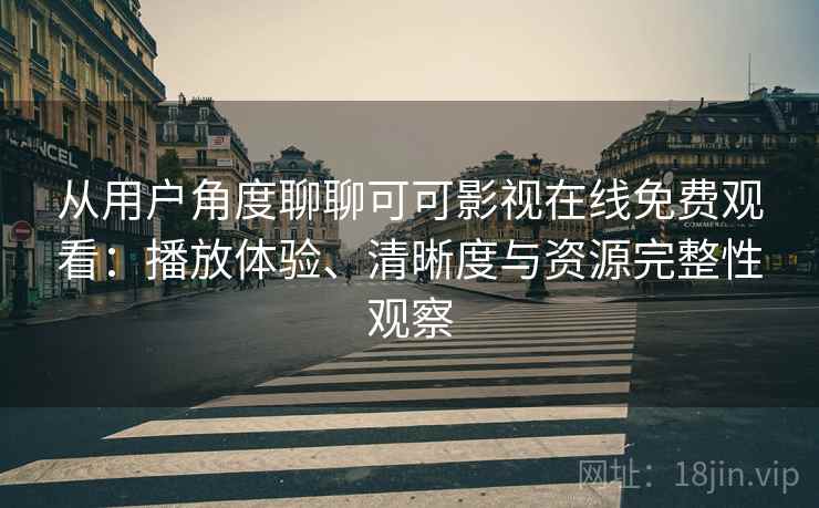 从用户角度聊聊可可影视在线免费观看：播放体验、清晰度与资源完整性观察