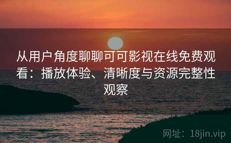 从用户角度聊聊可可影视在线免费观看：播放体验、清晰度与资源完整性观察