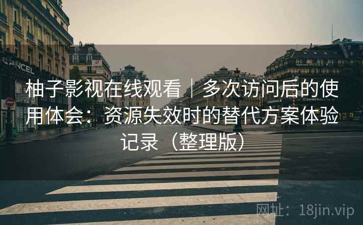 柚子影视在线观看｜多次访问后的使用体会：资源失效时的替代方案体验记录（整理版）