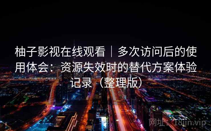 柚子影视在线观看｜多次访问后的使用体会：资源失效时的替代方案体验记录（整理版）