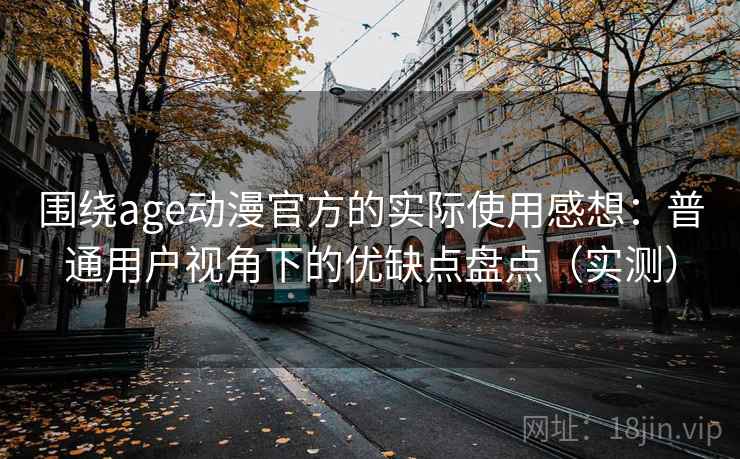 围绕age动漫官方的实际使用感想：普通用户视角下的优缺点盘点（实测）
