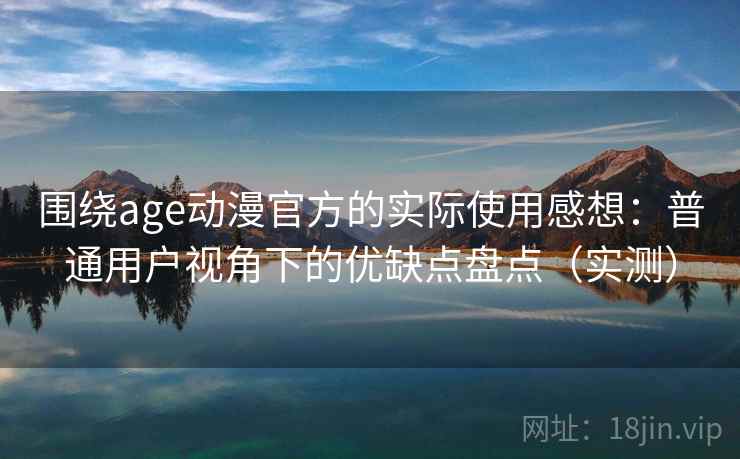 围绕age动漫官方的实际使用感想：普通用户视角下的优缺点盘点（实测）