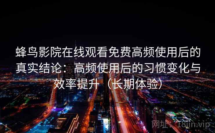 蜂鸟影院在线观看免费高频使用后的真实结论：高频使用后的习惯变化与效率提升（长期体验）
