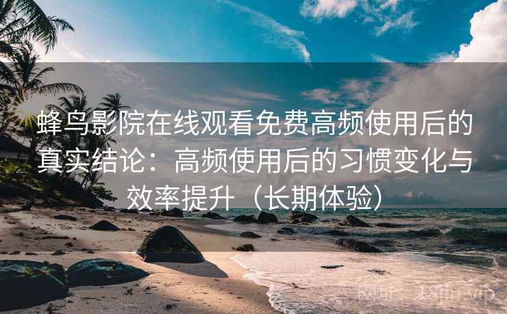 蜂鸟影院在线观看免费高频使用后的真实结论：高频使用后的习惯变化与效率提升（长期体验）