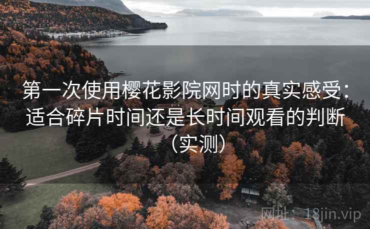 第一次使用樱花影院网时的真实感受：适合碎片时间还是长时间观看的判断（实测）
