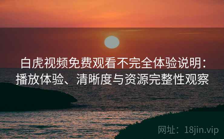 白虎视频免费观看不完全体验说明：播放体验、清晰度与资源完整性观察