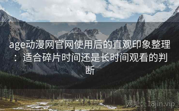 age动漫网官网使用后的直观印象整理：适合碎片时间还是长时间观看的判断