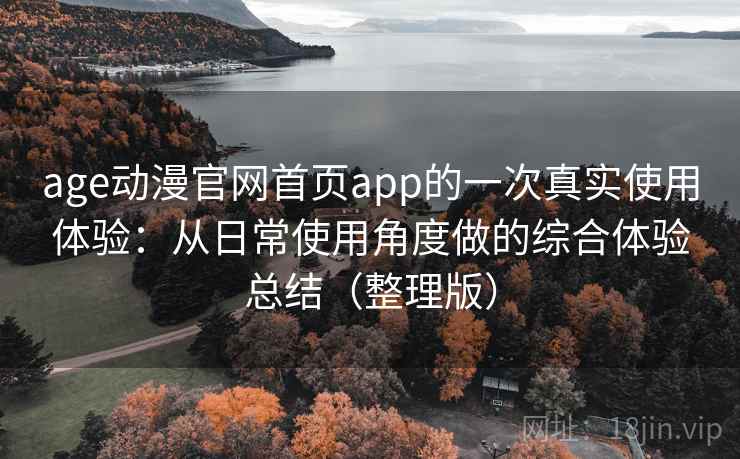 age动漫官网首页app的一次真实使用体验：从日常使用角度做的综合体验总结（整理版）