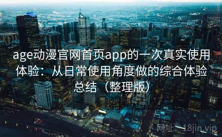 age动漫官网首页app的一次真实使用体验：从日常使用角度做的综合体验总结（整理版）