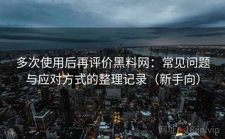 多次使用后再评价黑料网：常见问题与应对方式的整理记录（新手向）