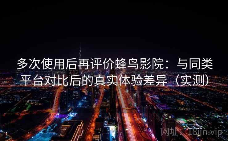 多次使用后再评价蜂鸟影院：与同类平台对比后的真实体验差异（实测）