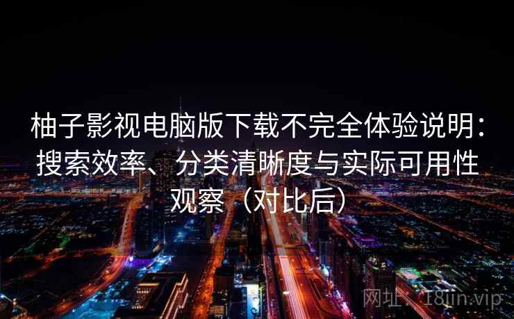柚子影视电脑版下载不完全体验说明：搜索效率、分类清晰度与实际可用性观察（对比后）