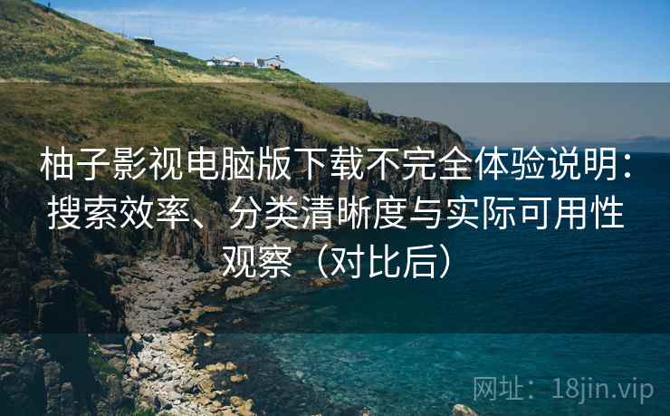 柚子影视电脑版下载不完全体验说明：搜索效率、分类清晰度与实际可用性观察（对比后）