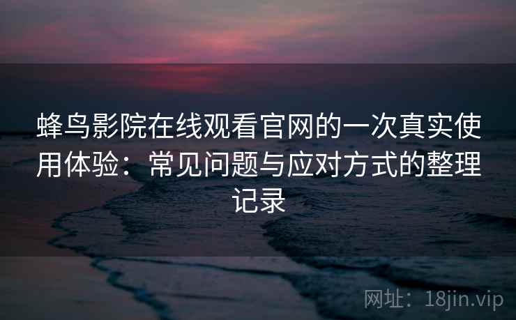 蜂鸟影院在线观看官网的一次真实使用体验：常见问题与应对方式的整理记录