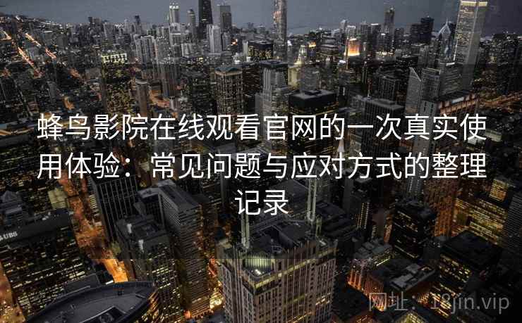 蜂鸟影院在线观看官网的一次真实使用体验：常见问题与应对方式的整理记录