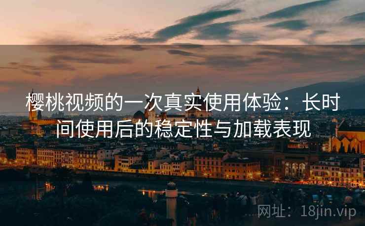 樱桃视频的一次真实使用体验：长时间使用后的稳定性与加载表现
