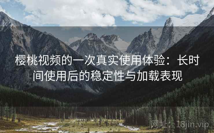 樱桃视频的一次真实使用体验：长时间使用后的稳定性与加载表现