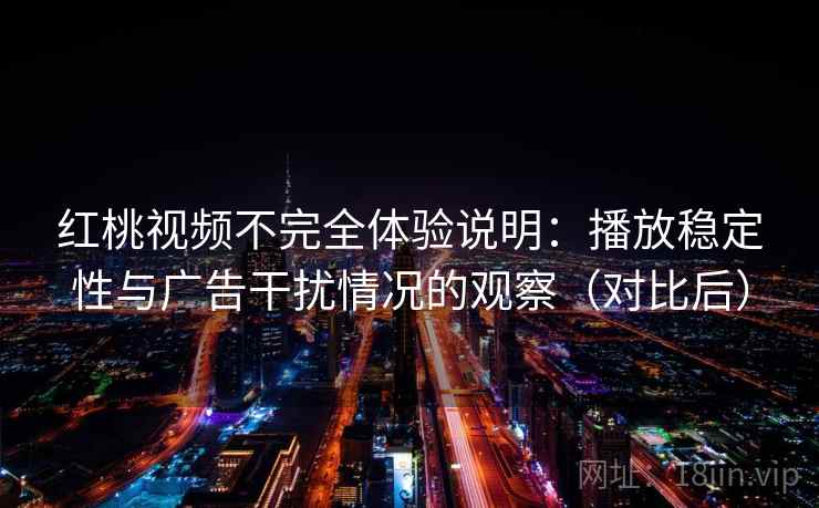 红桃视频不完全体验说明：播放稳定性与广告干扰情况的观察（对比后）