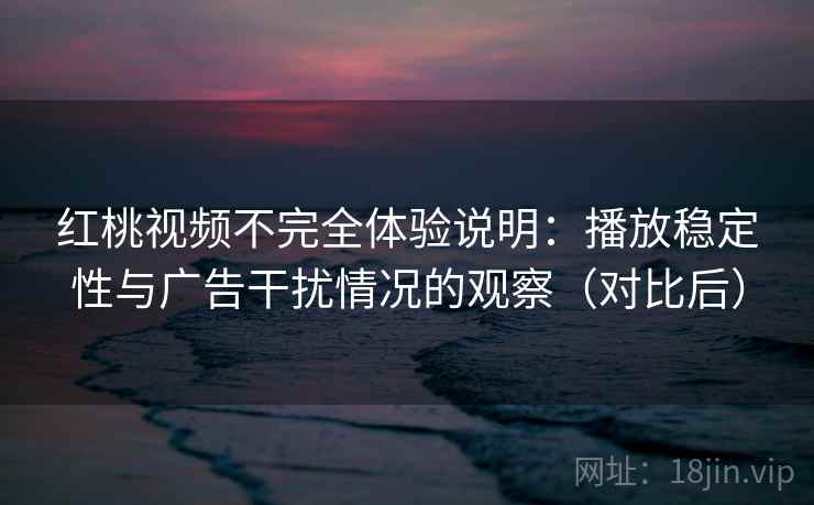 红桃视频不完全体验说明：播放稳定性与广告干扰情况的观察（对比后）