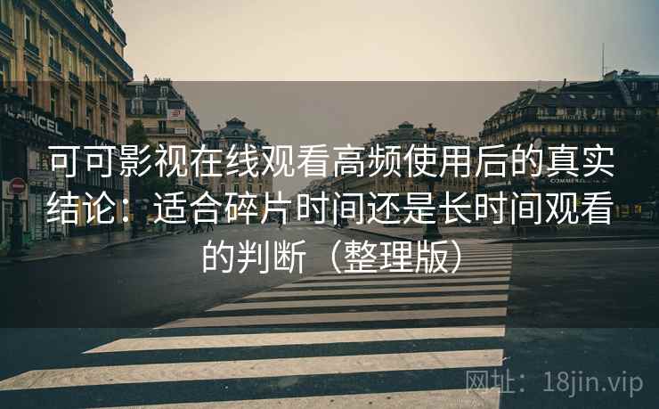 可可影视在线观看高频使用后的真实结论：适合碎片时间还是长时间观看的判断（整理版）