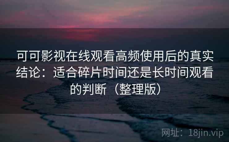 可可影视在线观看高频使用后的真实结论：适合碎片时间还是长时间观看的判断（整理版）